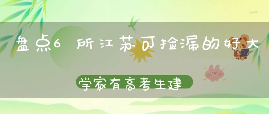 盘点6所江苏可捡漏的好大学家有高考生建议收藏