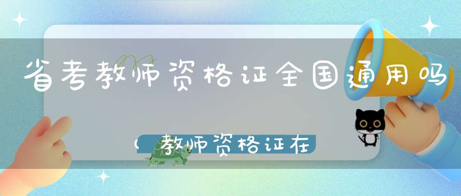 省考教师资格证全国通用吗(教师资格证在全国通用吗)