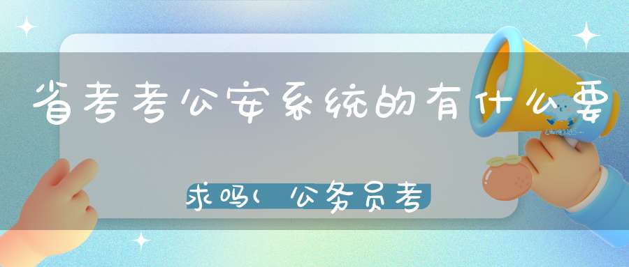 省考考公安系统的有什么要求吗(公务员考试公安类体检要求)