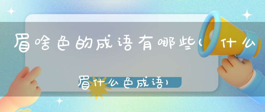 眉啥色的成语有哪些(什么眉什么色成语)