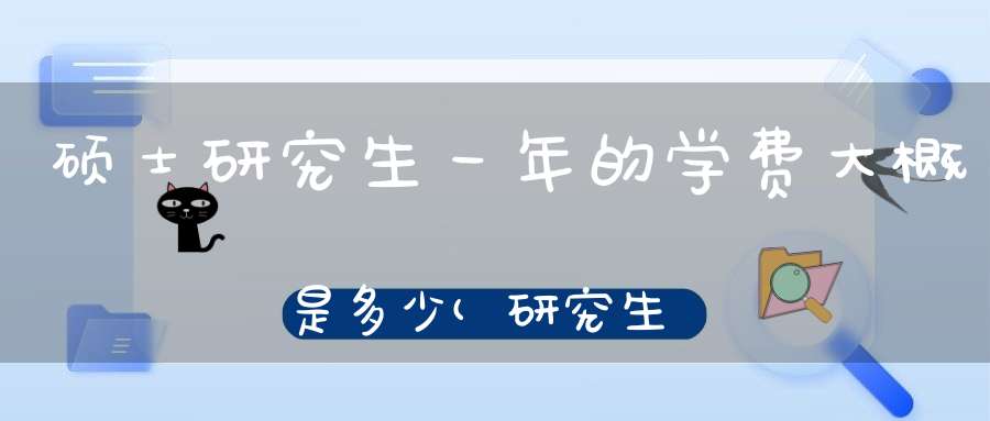 硕士研究生一年的学费大概是多少(研究生一年学费大概是多少)