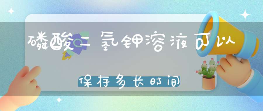 磷酸二氢钾溶液可以保存多长时间