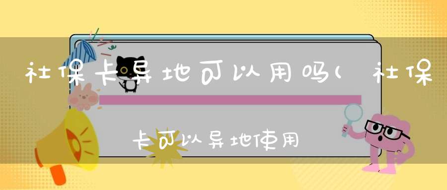 社保卡异地可以用吗(社保卡可以异地使用吗)