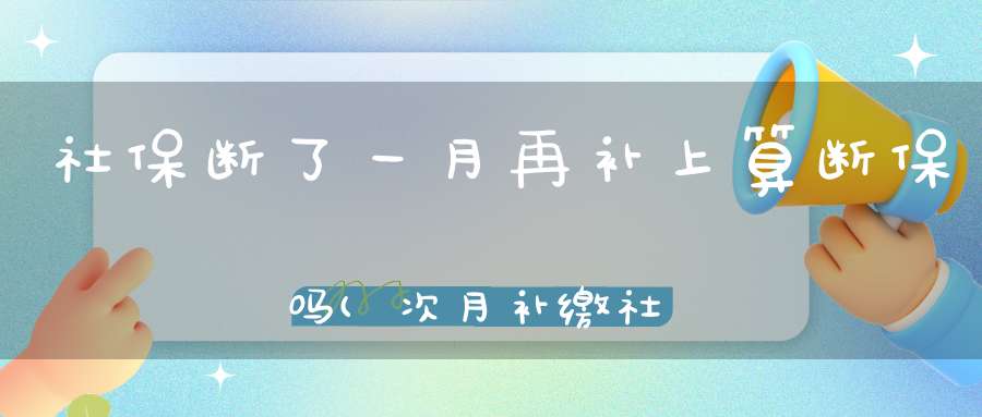 社保断了一月再补上算断保吗(次月补缴社保,算中断吗)