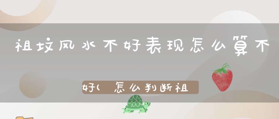 祖坟风水不好表现怎么算不好(怎么判断祖坟风水好坏好风水墓地的明显特征)