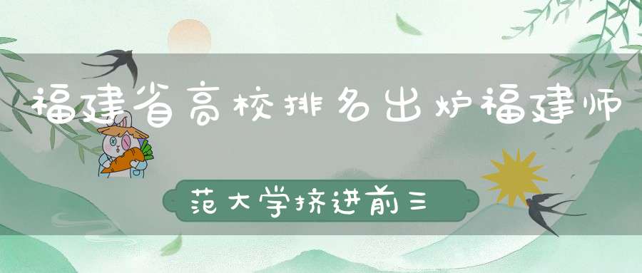 福建省高校排名出炉福建师范大学挤进前三华侨大学节节败退