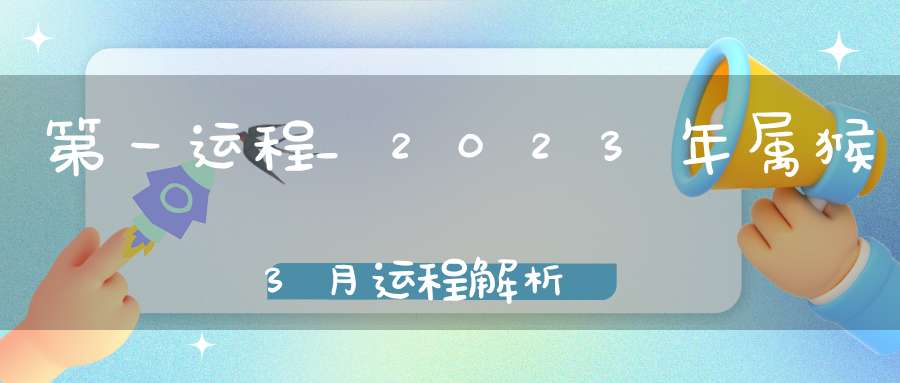 第一运程_2023年属猴3月运程解析