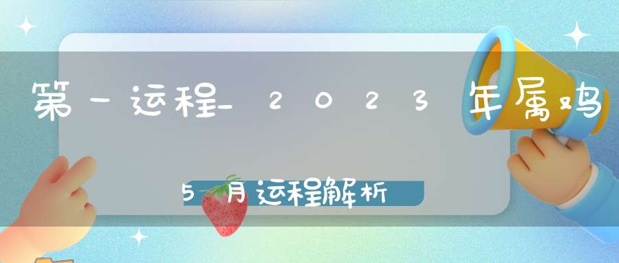 第一运程_2023年属鸡5月运程解析