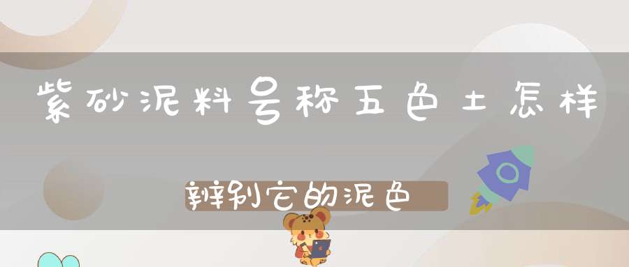 紫砂泥料号称五色土怎样辨别它的泥色