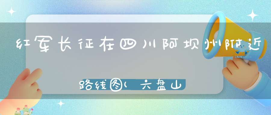 红军长征在四川阿坝州附近路线图(六盘山长征路介绍六盘山长征路)