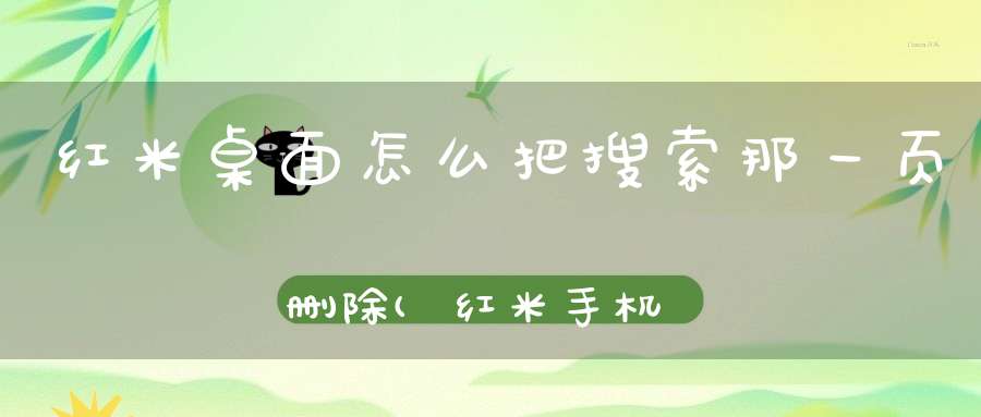 红米桌面怎么把搜索那一页删除(红米手机如何删除多余的页面)