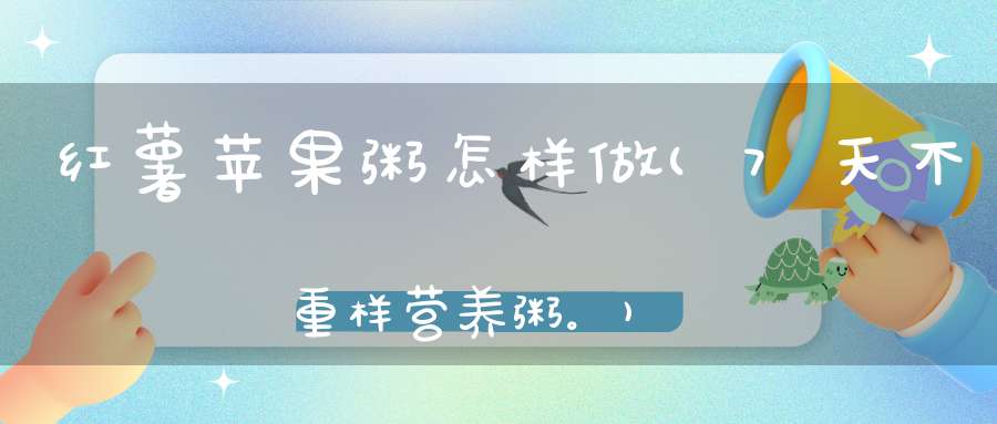 红薯苹果粥怎样做(7天不重样营养粥。)