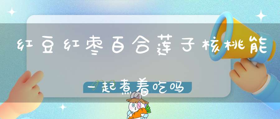 红豆红枣百合莲子核桃能一起煮着吃吗