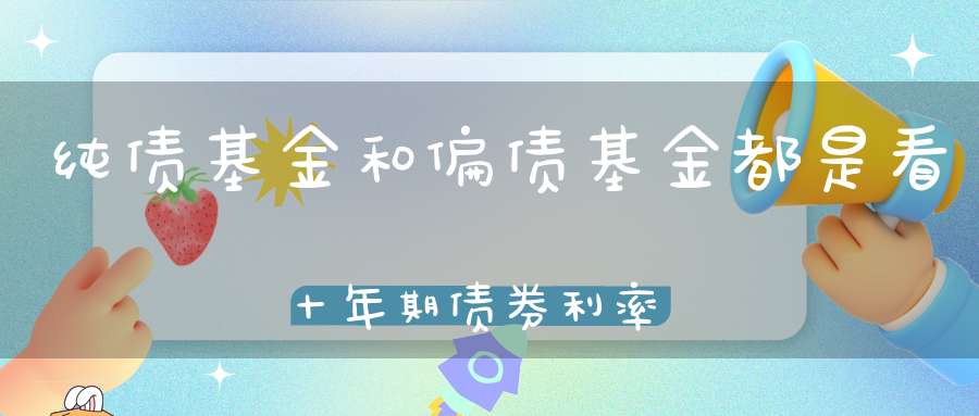 纯债基金和偏债基金都是看十年期债券利率吗