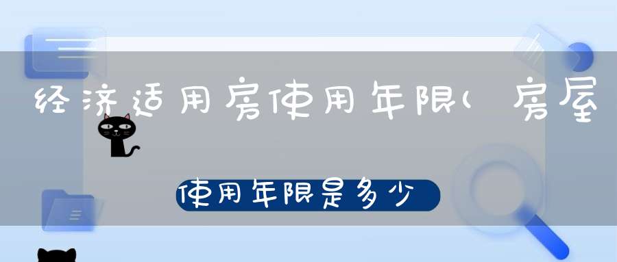 经济适用房使用年限(房屋使用年限是多少年)