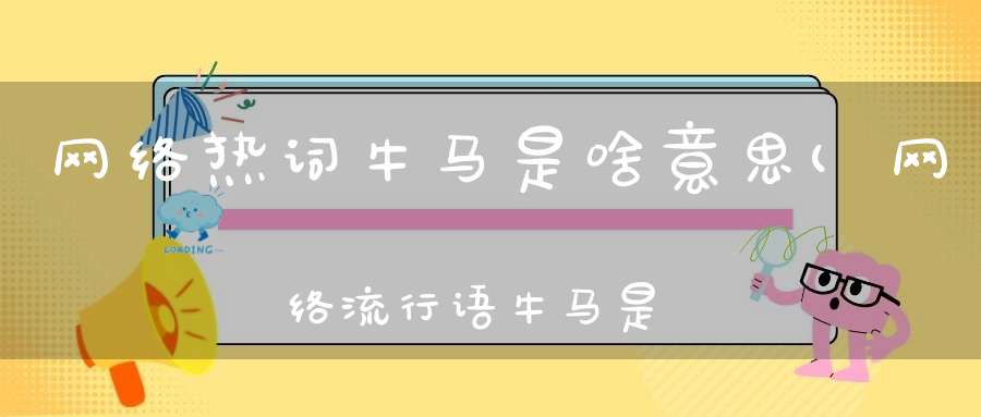 网络热词牛马是啥意思(网络流行语牛马是什么意思网络语牛马什么意思)