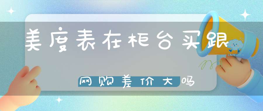 美度表在柜台买跟网购差价大吗