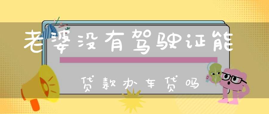 老婆没有驾驶证能贷款办车贷吗