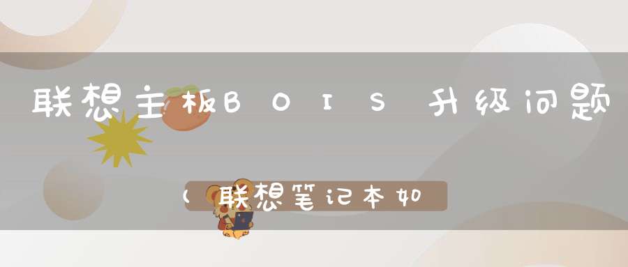 联想主板BOIS升级问题(联想笔记本如何刷新或升级bios)