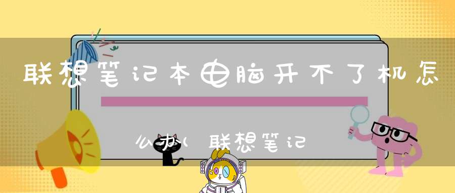 联想笔记本电脑开不了机怎么办(联想笔记本电脑突然开不了机怎么办)