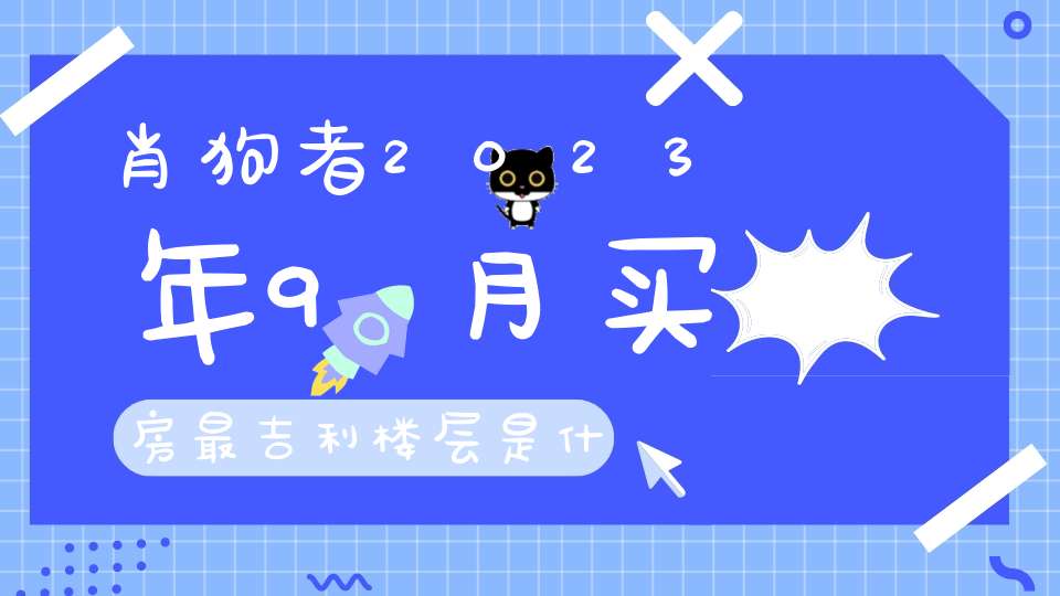 肖狗者2023年9月买房最吉利楼层是什么_7层“人人进”8层发财