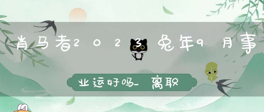 肖马者2023兔年9月事业运好吗_离职创业会顺利吗