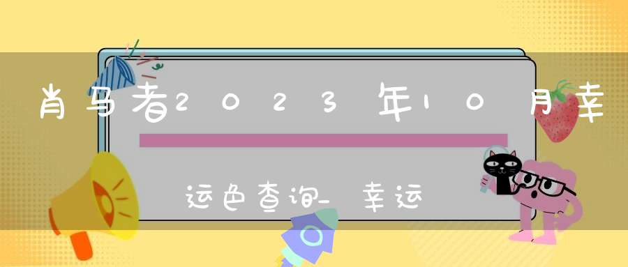 肖马者2023年10月幸运色查询_幸运数字是什么