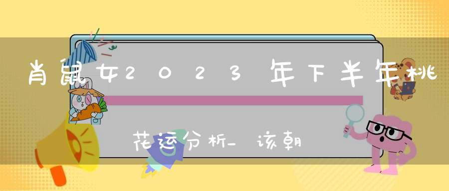 肖鼠女2023年下半年桃花运分析_该朝哪里努力