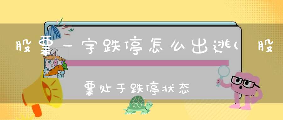 股票一字跌停怎么出逃(股票处于跌停状态卖不出去该怎么办有没有什么好方法)