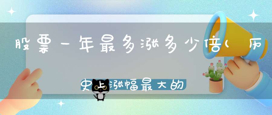 股票一年最多涨多少倍(历史上涨幅最大的股票是谁涨了多少倍最高股价是多少)