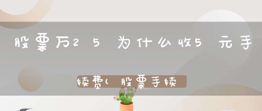 股票万25为什么收5元手续费(股票手续费由哪几部分组成佣金可以万一免五吗为什么)