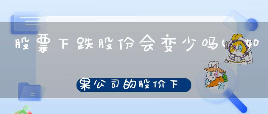 股票下跌股份会变少吗(如果公司的股价下跌,会对公司产生什么影响)