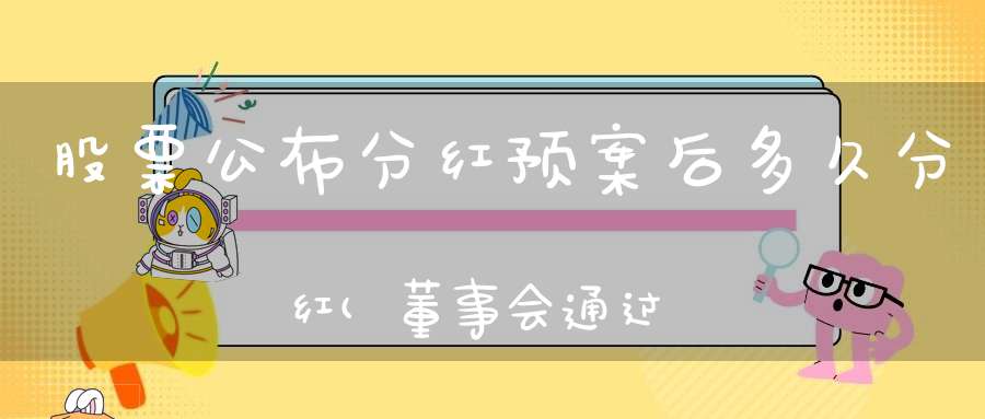 股票公布分红预案后多久分红(董事会通过分红决议后多久分红)