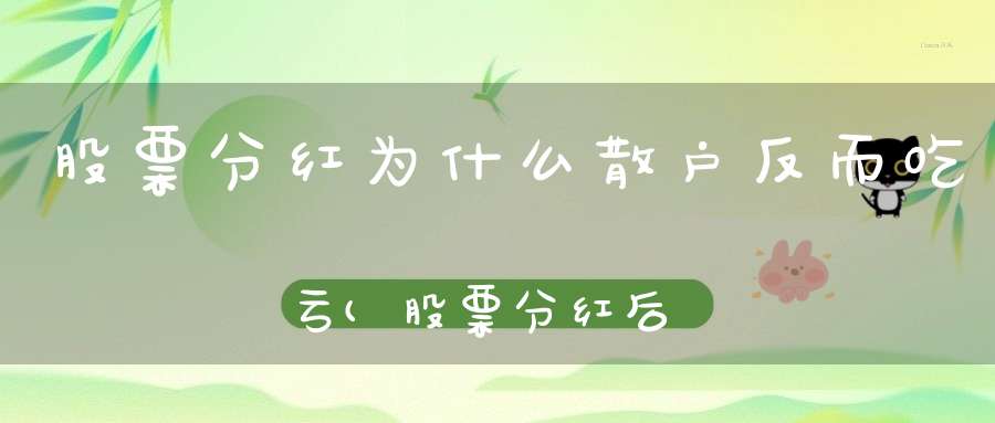 股票分红为什么散户反而吃亏(股票分红后为什么我账户上总资产反而减少了)