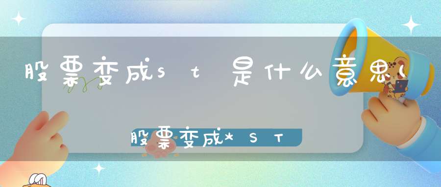 股票变成st是什么意思(股票变成*ST代表什么)