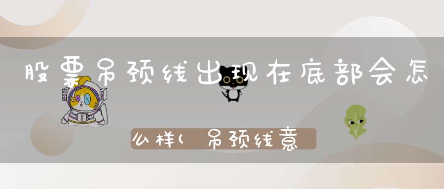 股票吊颈线出现在底部会怎么样(吊颈线意味着什么空头风险信号之一)