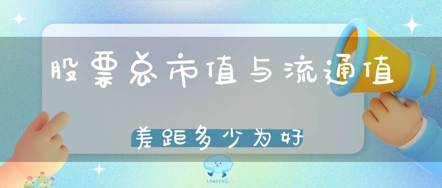 股票总市值与流通值差距多少为好