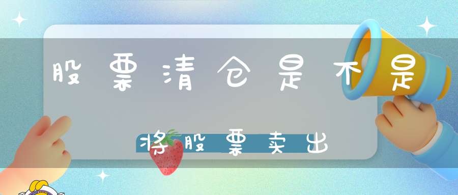 股票清仓是不是将股票卖出