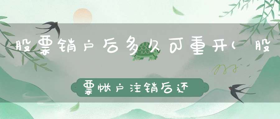 股票销户后多久可重开(股票帐户注销后还能再开么)