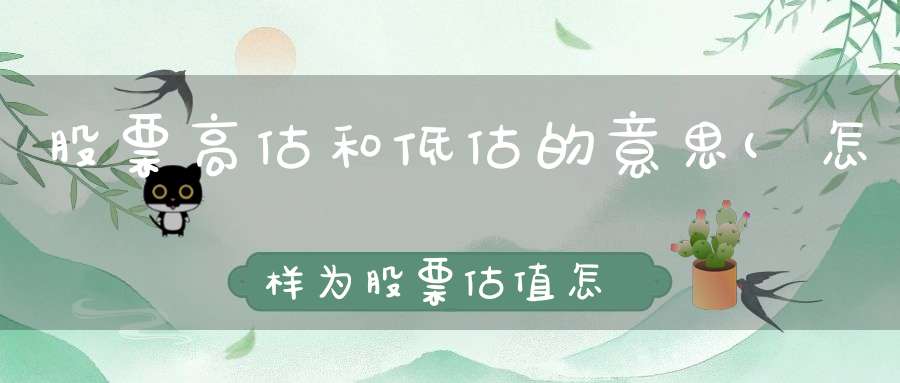 股票高估和低估的意思(怎样为股票估值怎么判断是低估还是高估)