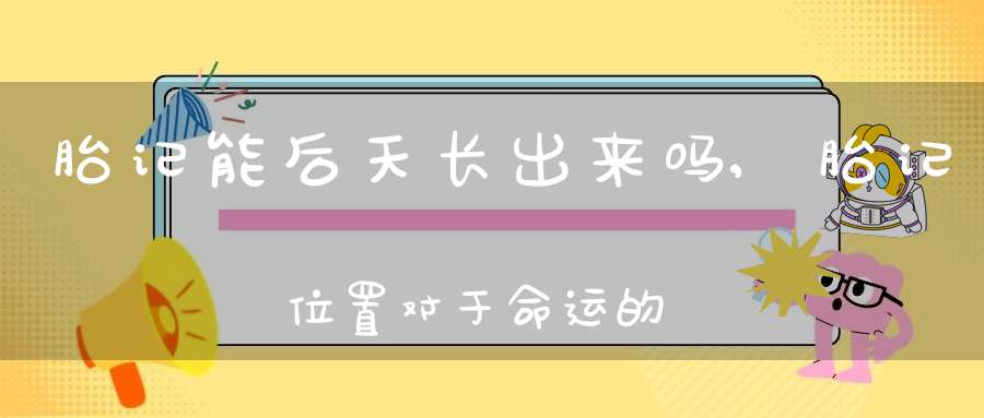 胎记能后天长出来吗,胎记位置对于命运的影响