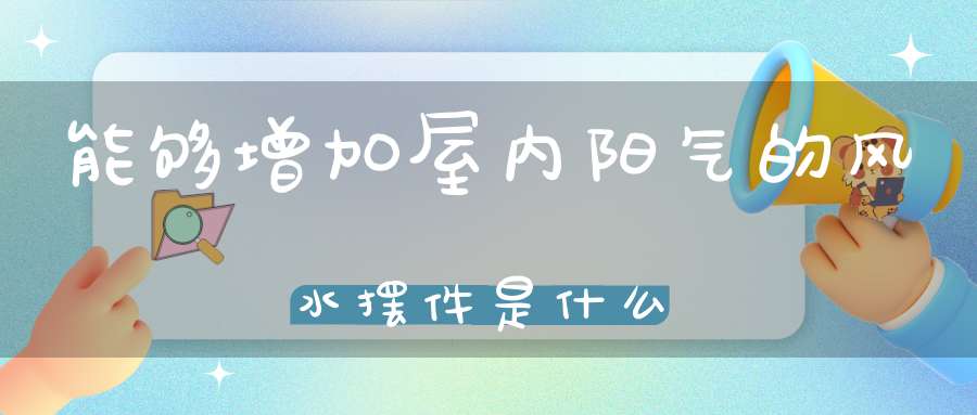 能够增加屋内阳气的风水摆件是什么