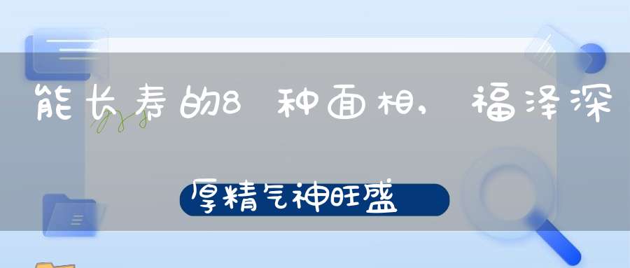 能长寿的8种面相,福泽深厚精气神旺盛