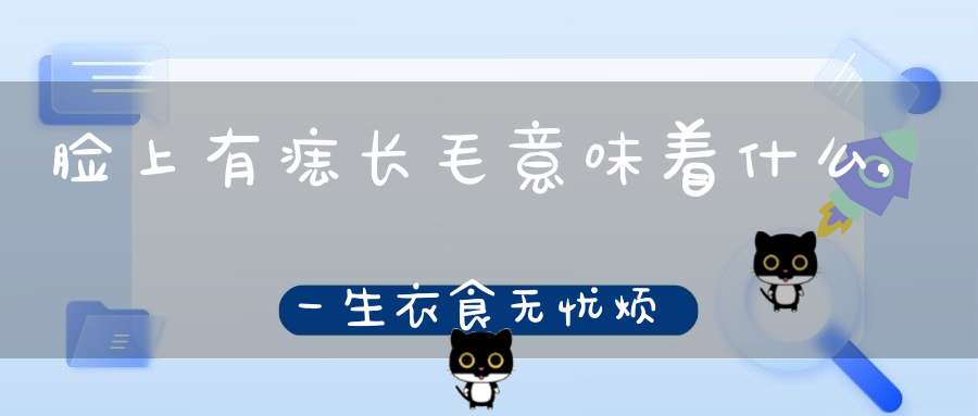 脸上有痣长毛意味着什么,一生衣食无忧烦恼甚少(眉毛有痣代表什么)