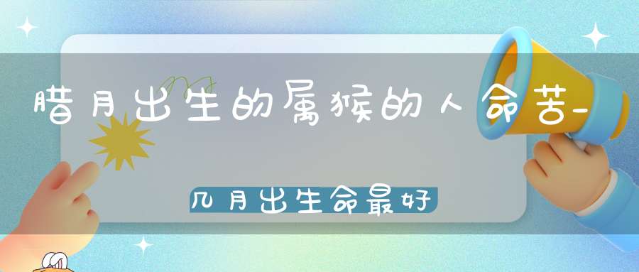 腊月出生的属猴的人命苦_几月出生命最好