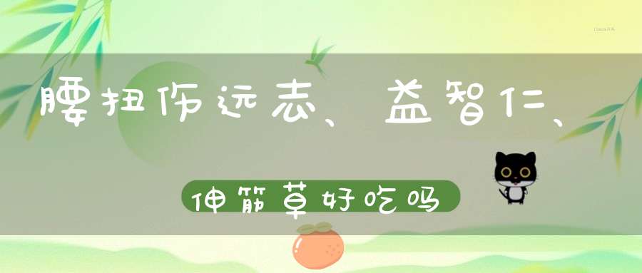 腰扭伤远志、益智仁、伸筋草好吃吗