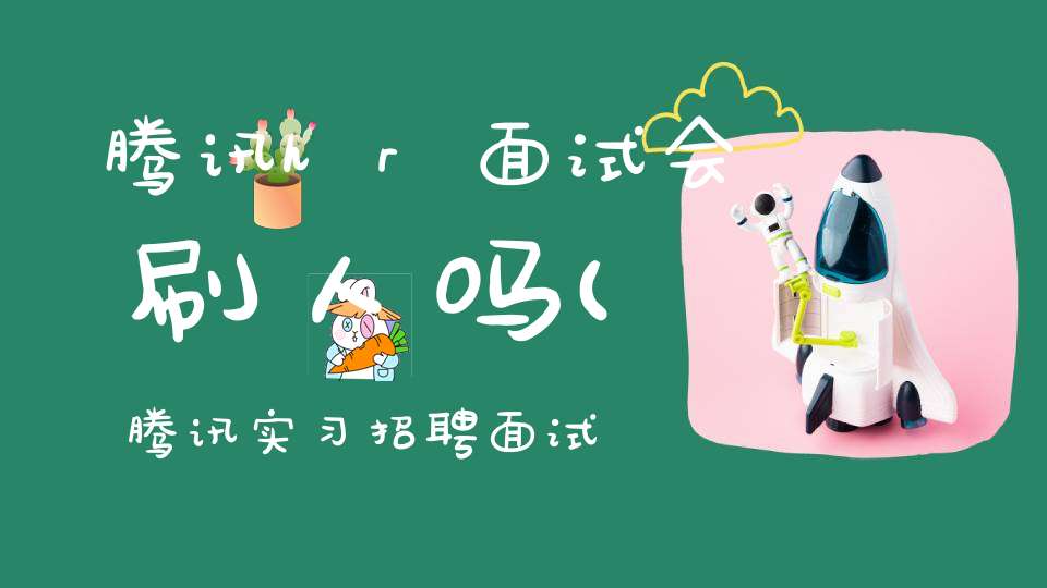 腾讯hr面试会刷人吗(腾讯实习招聘面试是怎样的一个流程)