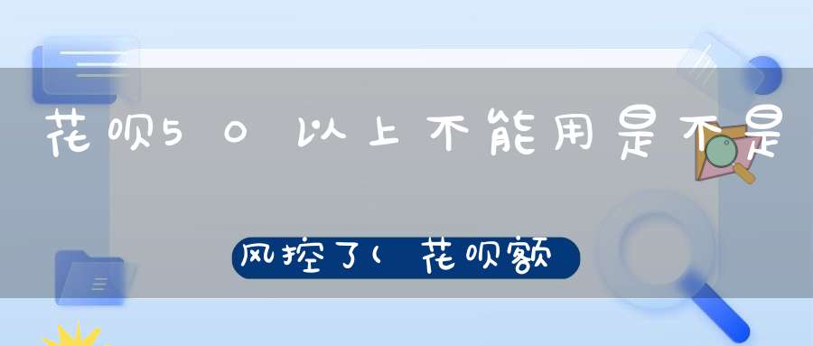 花呗50以上不能用是不是风控了(花呗额度变灰色才是风控了吗)