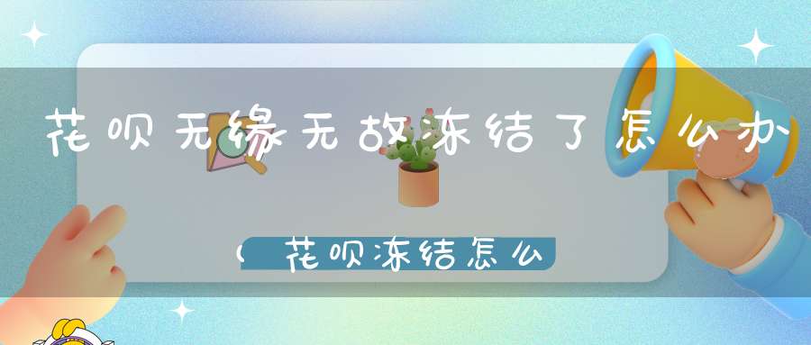 花呗无缘无故冻结了怎么办(花呗冻结怎么解除)