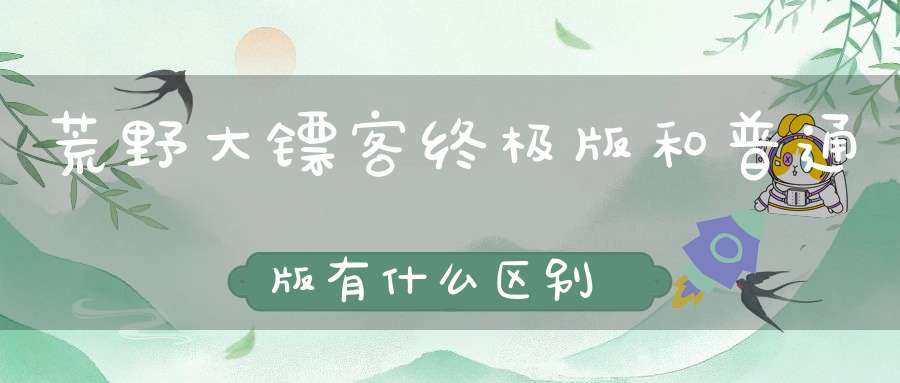 荒野大镖客终极版和普通版有什么区别